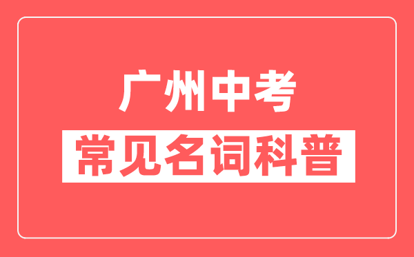 广州中考常见名词科普,广州中考常用关键词解释