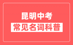昆明中考常见名词科普_昆明中考常用关键词解释