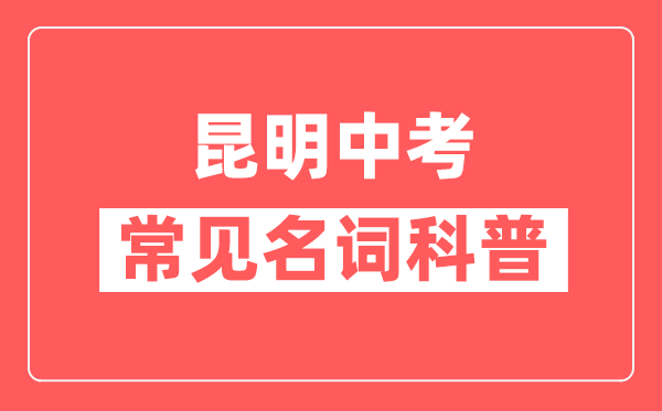 昆明中考常见名词科普,昆明中考常用关键词解释