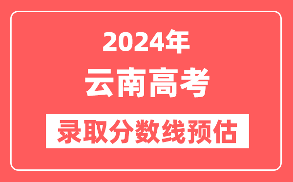 预估2024年云南高考各批次录取分数线(一本、二本、专科)