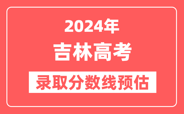 预估2024年吉林高考各批次录取分数线(特招、本科、专科)