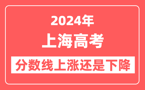 2024上海高考分数线会上涨还是下降,录取分数线预计是多少