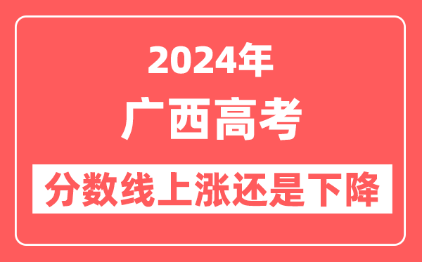 2024广西高考分数线会上涨还是下降,录取分数线预计是多少