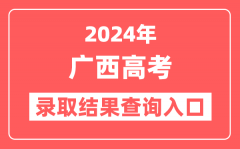2024年广西高考录取结果查询入口网址(https://www.gxeea.cn)