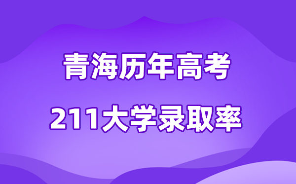 青海省历年高考211大学录取率是多少(附:近三年分数线)